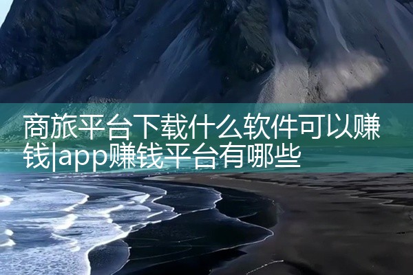 商旅平台下载什么软件可以赚钱