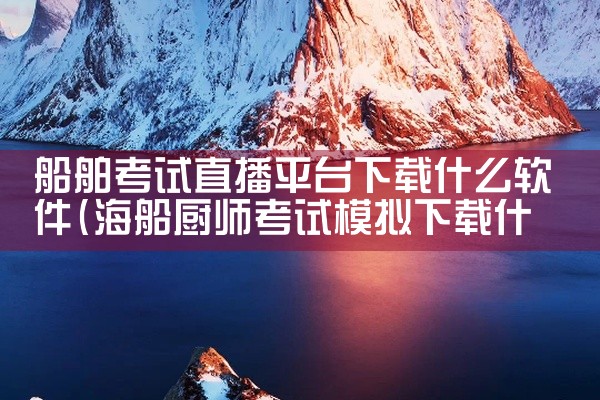 船舶考试直播平台下载什么软件