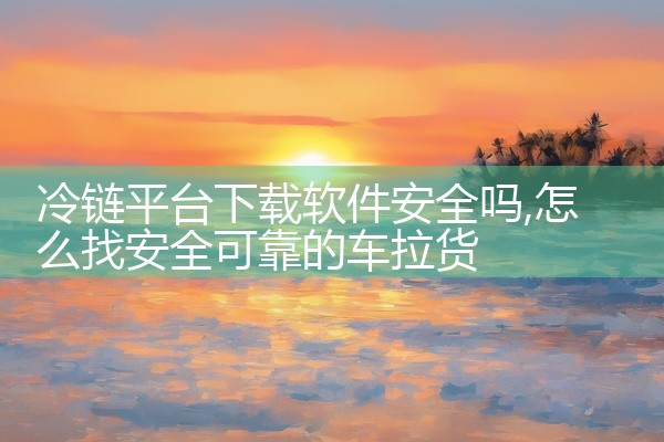 冷链平台下载软件安全吗