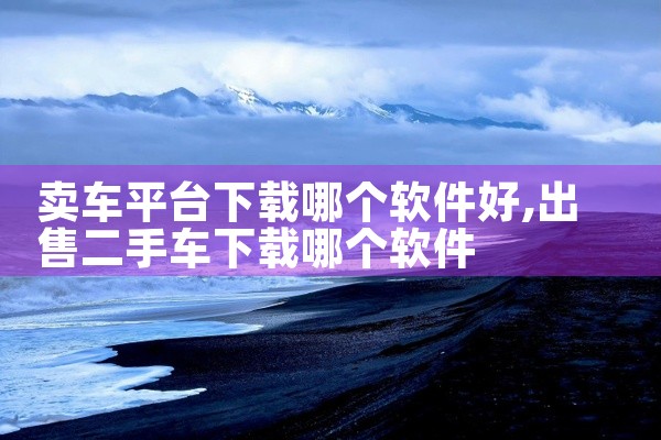 卖车平台下载哪个软件好